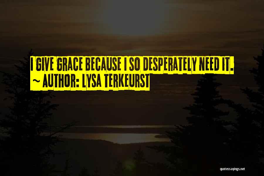 Lysa TerKeurst Quotes: I Give Grace Because I So Desperately Need It.