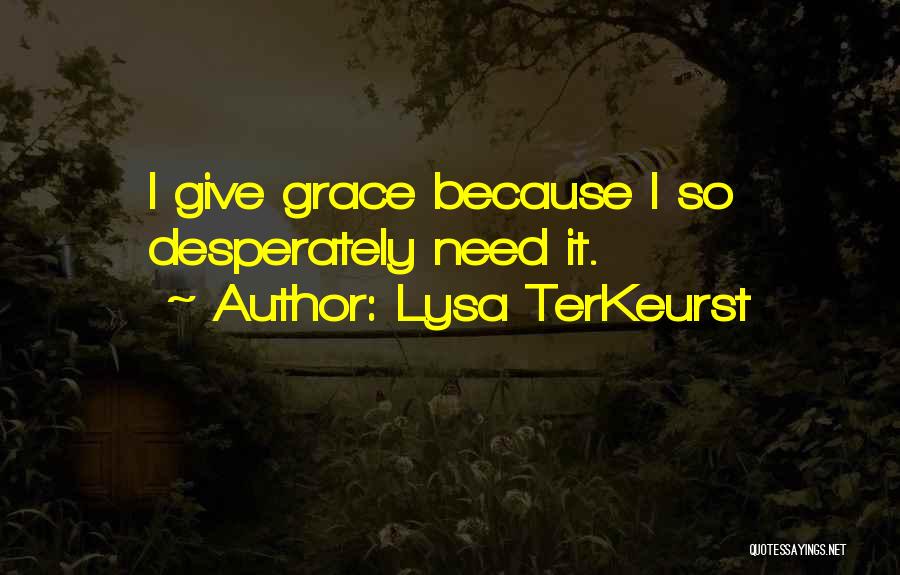 Lysa TerKeurst Quotes: I Give Grace Because I So Desperately Need It.