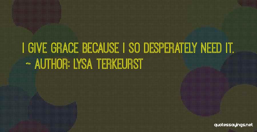 Lysa TerKeurst Quotes: I Give Grace Because I So Desperately Need It.