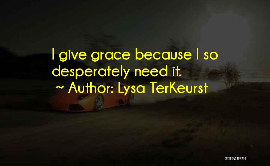 Lysa TerKeurst Quotes: I Give Grace Because I So Desperately Need It.