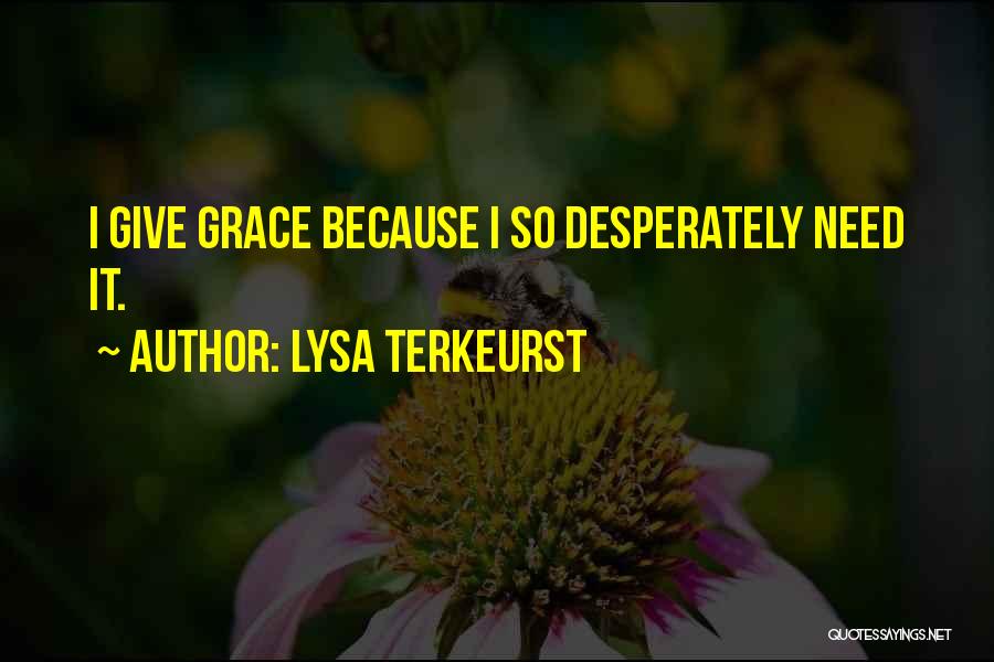 Lysa TerKeurst Quotes: I Give Grace Because I So Desperately Need It.