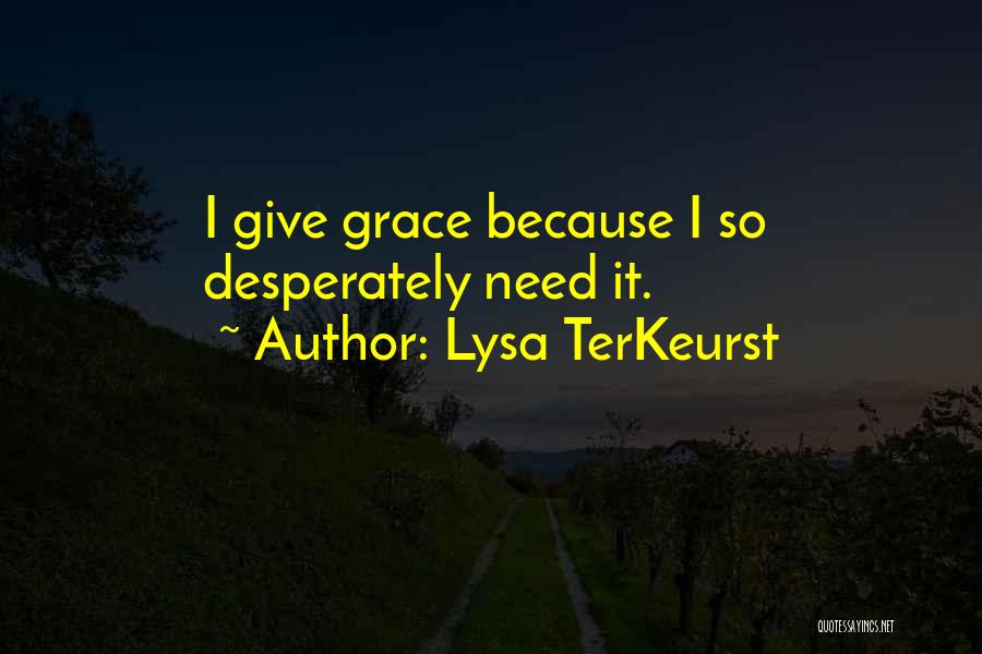 Lysa TerKeurst Quotes: I Give Grace Because I So Desperately Need It.