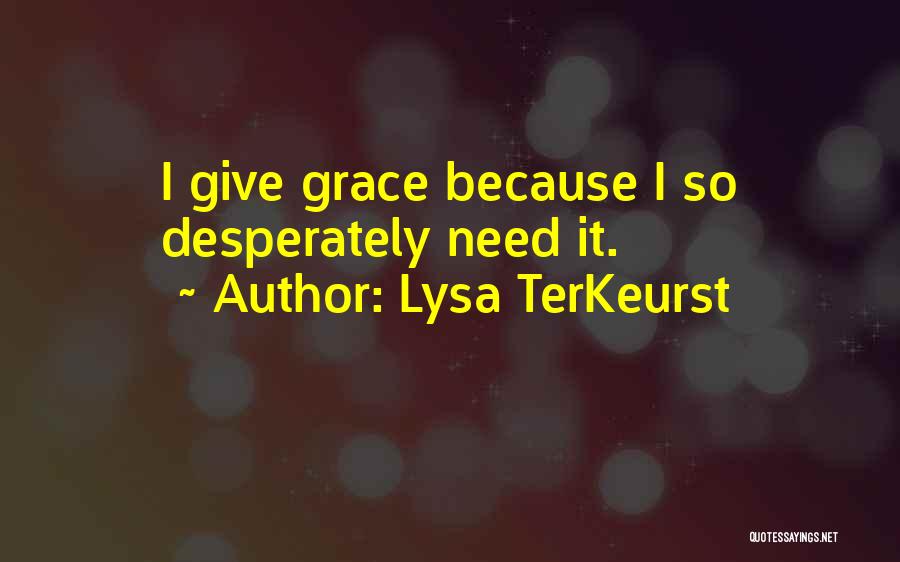 Lysa TerKeurst Quotes: I Give Grace Because I So Desperately Need It.