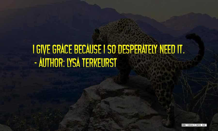 Lysa TerKeurst Quotes: I Give Grace Because I So Desperately Need It.