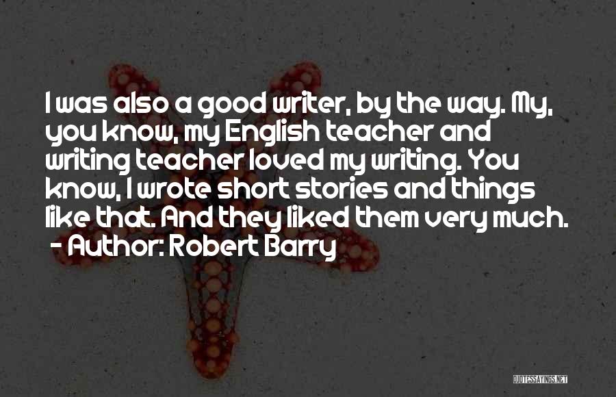 Robert Barry Quotes: I Was Also A Good Writer, By The Way. My, You Know, My English Teacher And Writing Teacher Loved My