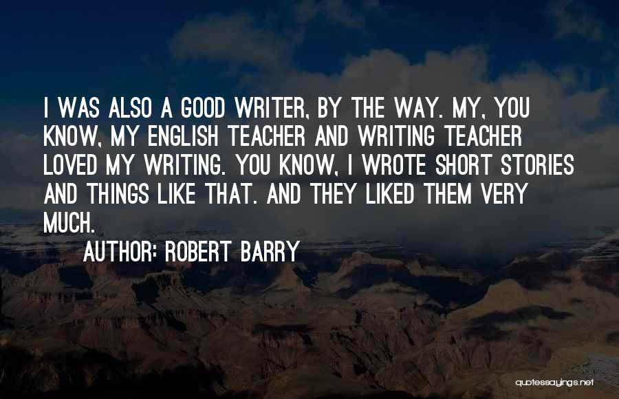 Robert Barry Quotes: I Was Also A Good Writer, By The Way. My, You Know, My English Teacher And Writing Teacher Loved My