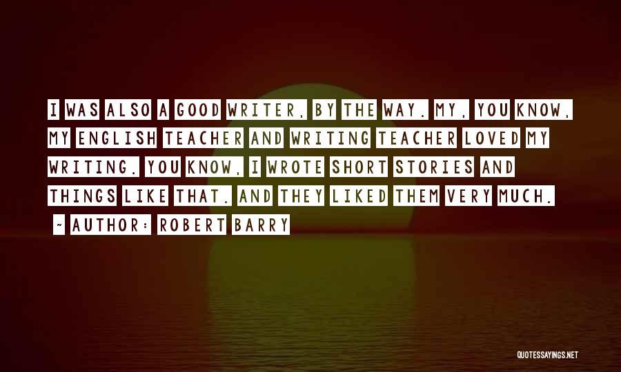 Robert Barry Quotes: I Was Also A Good Writer, By The Way. My, You Know, My English Teacher And Writing Teacher Loved My