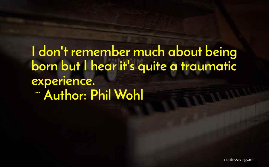 Phil Wohl Quotes: I Don't Remember Much About Being Born But I Hear It's Quite A Traumatic Experience.