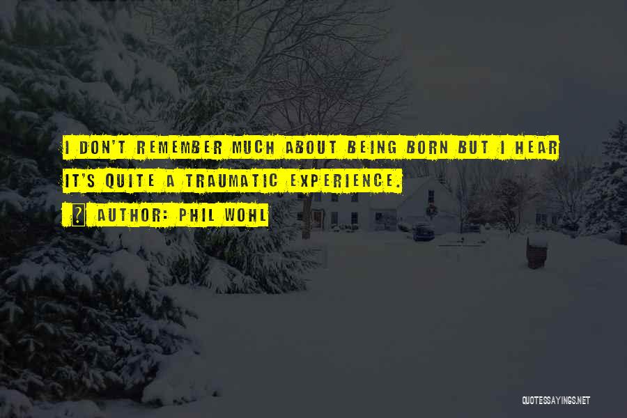 Phil Wohl Quotes: I Don't Remember Much About Being Born But I Hear It's Quite A Traumatic Experience.