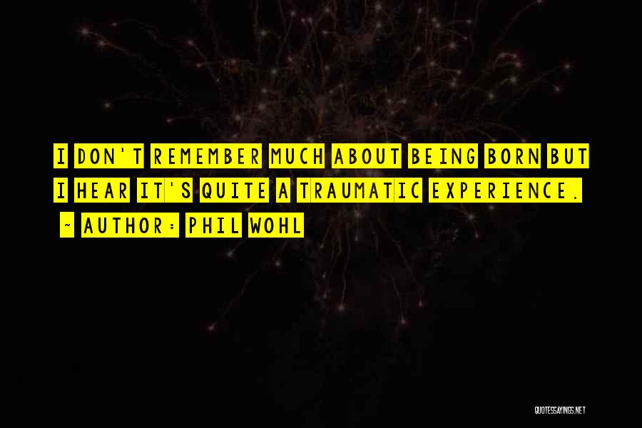 Phil Wohl Quotes: I Don't Remember Much About Being Born But I Hear It's Quite A Traumatic Experience.