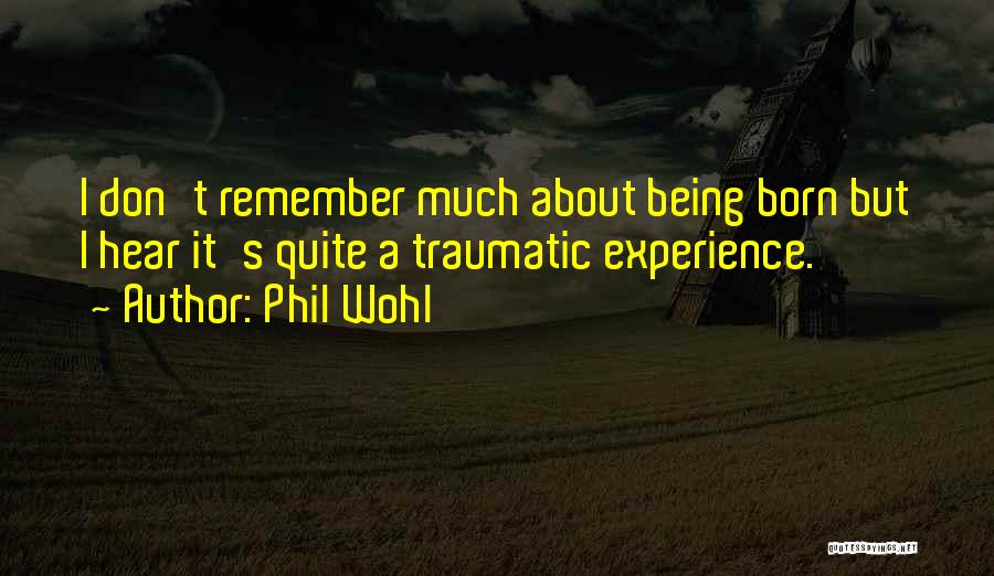 Phil Wohl Quotes: I Don't Remember Much About Being Born But I Hear It's Quite A Traumatic Experience.