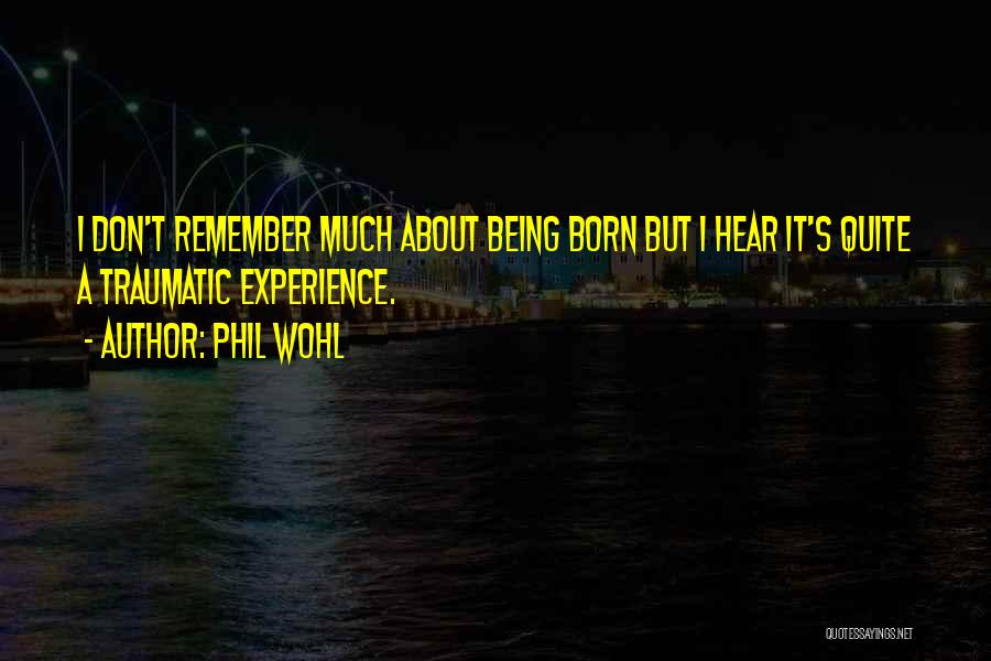 Phil Wohl Quotes: I Don't Remember Much About Being Born But I Hear It's Quite A Traumatic Experience.
