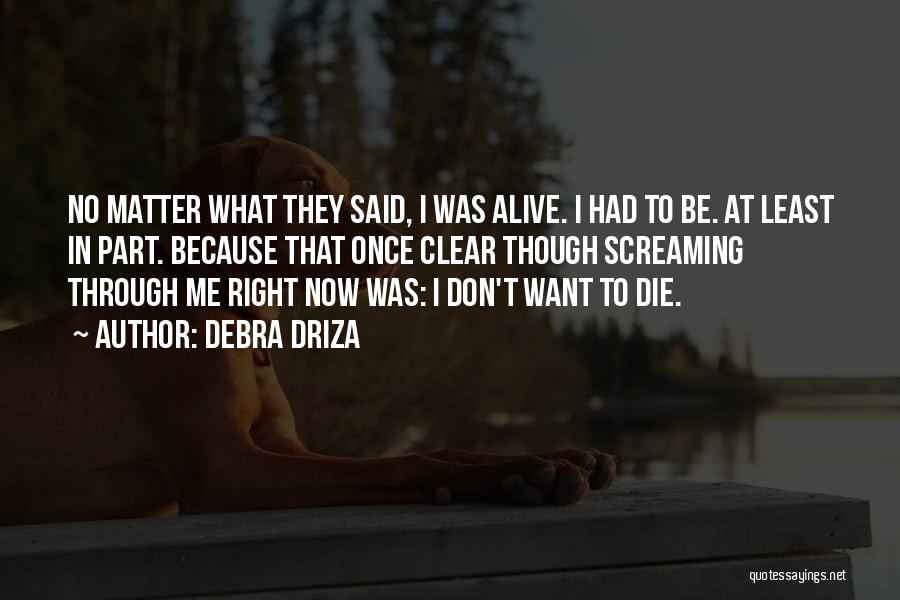 Debra Driza Quotes: No Matter What They Said, I Was Alive. I Had To Be. At Least In Part. Because That Once Clear