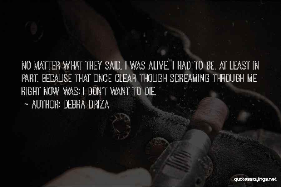 Debra Driza Quotes: No Matter What They Said, I Was Alive. I Had To Be. At Least In Part. Because That Once Clear
