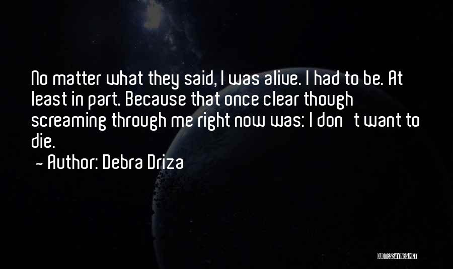 Debra Driza Quotes: No Matter What They Said, I Was Alive. I Had To Be. At Least In Part. Because That Once Clear