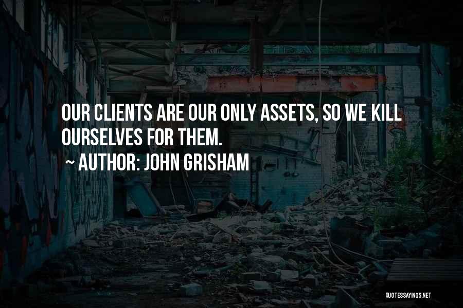 John Grisham Quotes: Our Clients Are Our Only Assets, So We Kill Ourselves For Them.