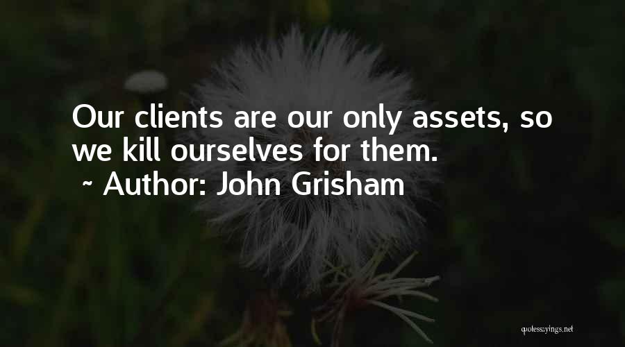 John Grisham Quotes: Our Clients Are Our Only Assets, So We Kill Ourselves For Them.