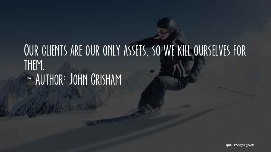 John Grisham Quotes: Our Clients Are Our Only Assets, So We Kill Ourselves For Them.