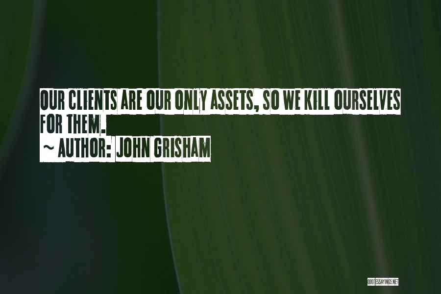 John Grisham Quotes: Our Clients Are Our Only Assets, So We Kill Ourselves For Them.