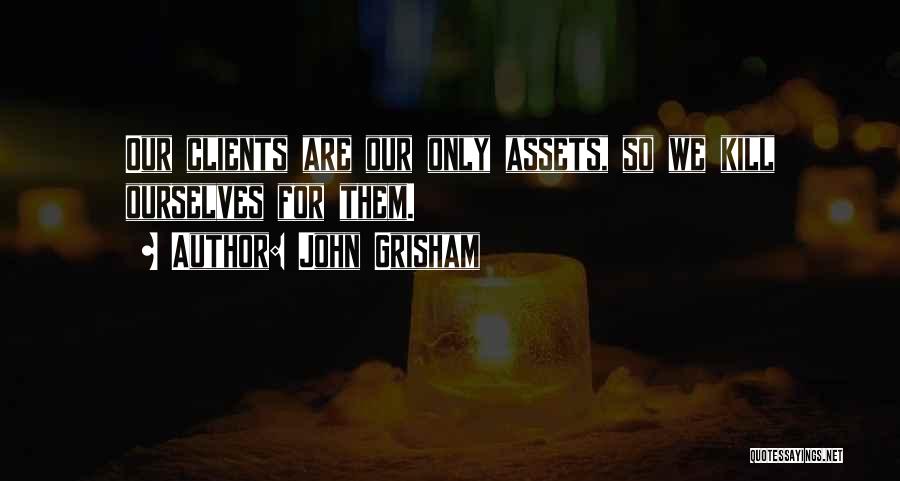 John Grisham Quotes: Our Clients Are Our Only Assets, So We Kill Ourselves For Them.