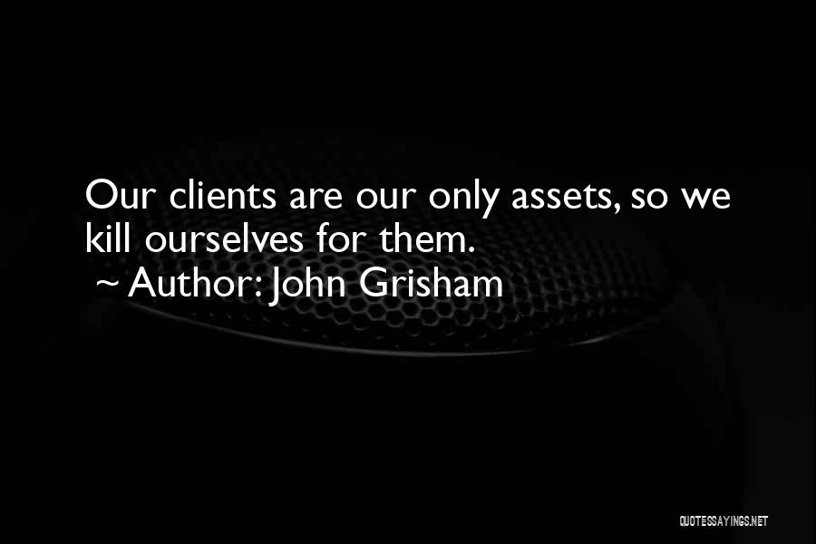 John Grisham Quotes: Our Clients Are Our Only Assets, So We Kill Ourselves For Them.