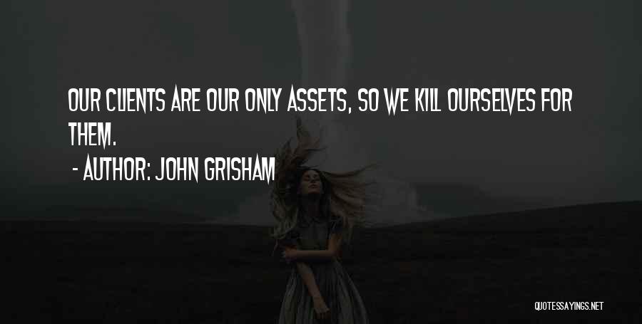 John Grisham Quotes: Our Clients Are Our Only Assets, So We Kill Ourselves For Them.