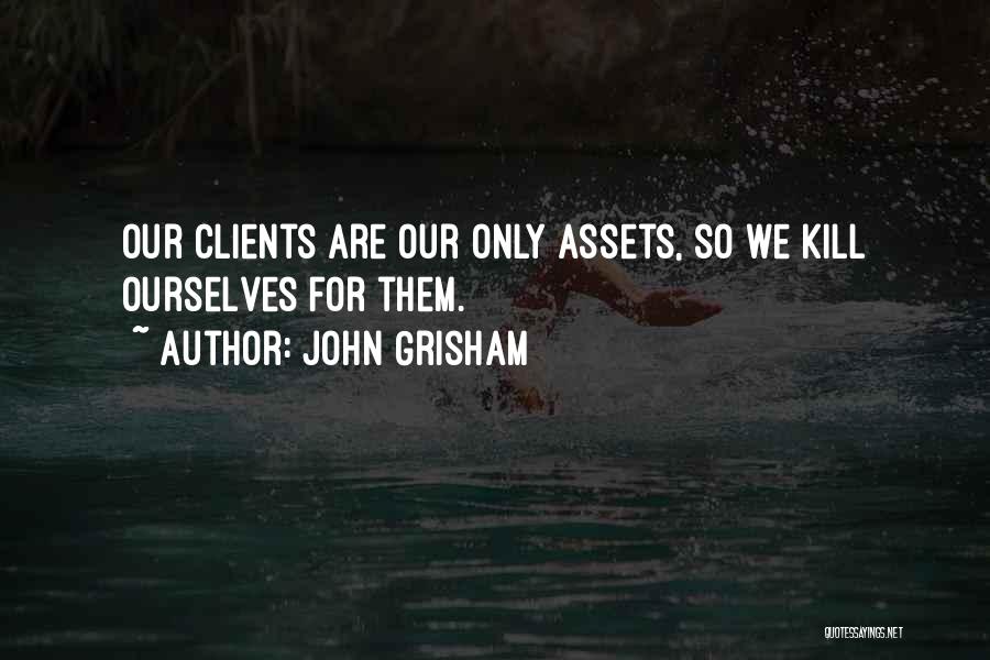 John Grisham Quotes: Our Clients Are Our Only Assets, So We Kill Ourselves For Them.
