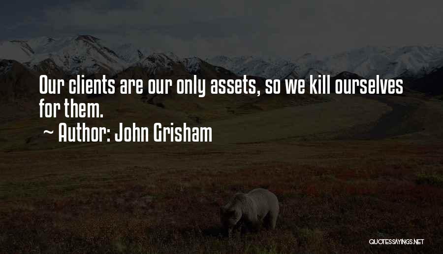 John Grisham Quotes: Our Clients Are Our Only Assets, So We Kill Ourselves For Them.