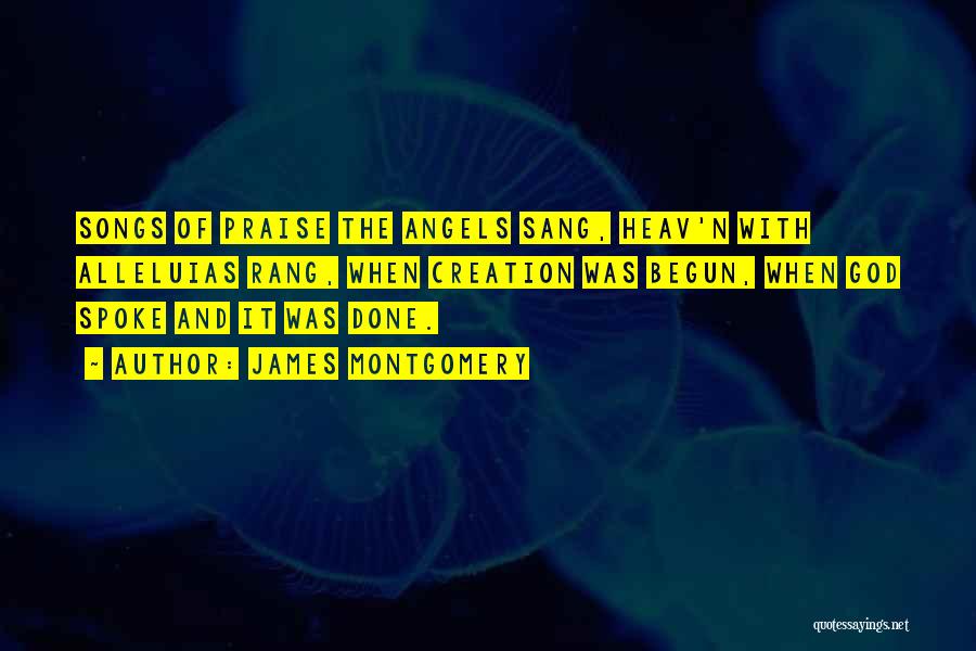 James Montgomery Quotes: Songs Of Praise The Angels Sang, Heav'n With Alleluias Rang, When Creation Was Begun, When God Spoke And It Was