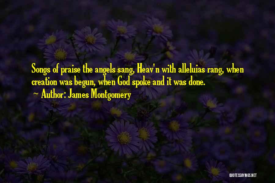 James Montgomery Quotes: Songs Of Praise The Angels Sang, Heav'n With Alleluias Rang, When Creation Was Begun, When God Spoke And It Was