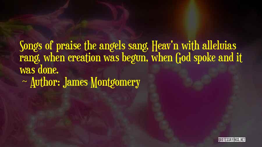 James Montgomery Quotes: Songs Of Praise The Angels Sang, Heav'n With Alleluias Rang, When Creation Was Begun, When God Spoke And It Was