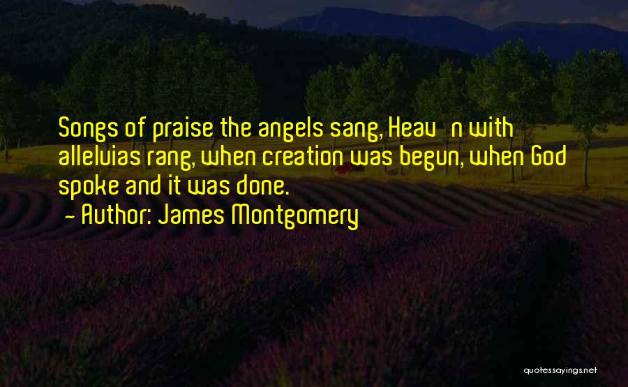 James Montgomery Quotes: Songs Of Praise The Angels Sang, Heav'n With Alleluias Rang, When Creation Was Begun, When God Spoke And It Was