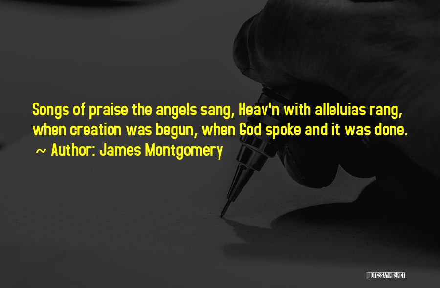 James Montgomery Quotes: Songs Of Praise The Angels Sang, Heav'n With Alleluias Rang, When Creation Was Begun, When God Spoke And It Was