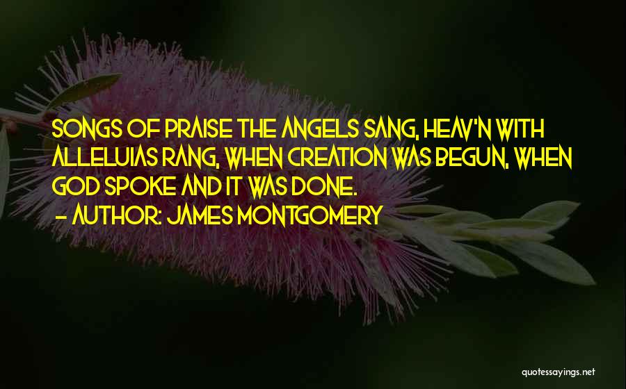 James Montgomery Quotes: Songs Of Praise The Angels Sang, Heav'n With Alleluias Rang, When Creation Was Begun, When God Spoke And It Was