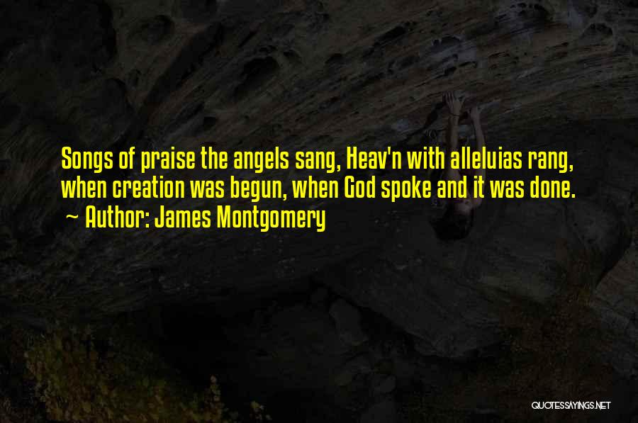 James Montgomery Quotes: Songs Of Praise The Angels Sang, Heav'n With Alleluias Rang, When Creation Was Begun, When God Spoke And It Was