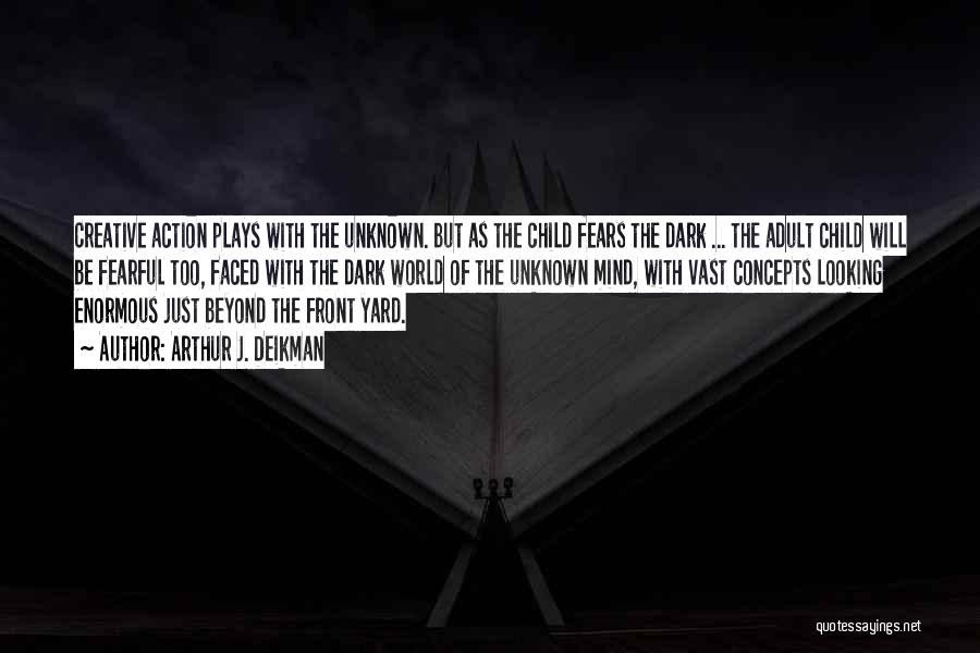 Arthur J. Deikman Quotes: Creative Action Plays With The Unknown. But As The Child Fears The Dark ... The Adult Child Will Be Fearful