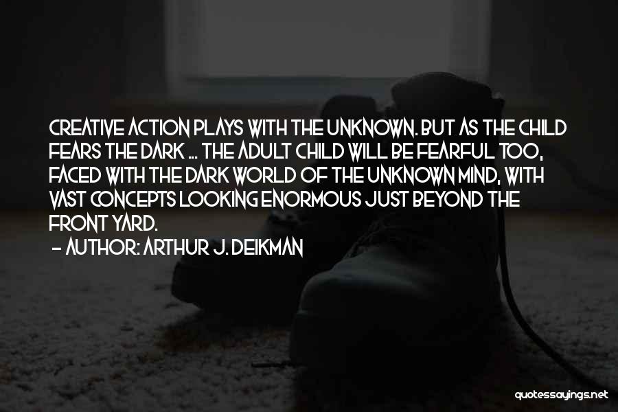 Arthur J. Deikman Quotes: Creative Action Plays With The Unknown. But As The Child Fears The Dark ... The Adult Child Will Be Fearful