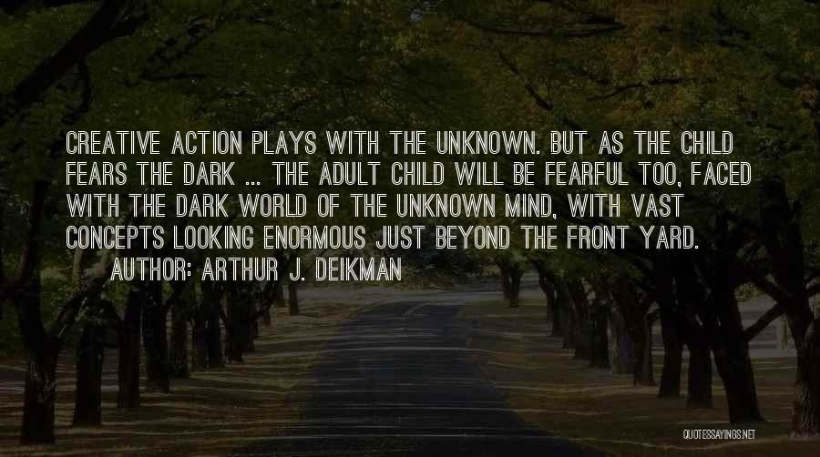Arthur J. Deikman Quotes: Creative Action Plays With The Unknown. But As The Child Fears The Dark ... The Adult Child Will Be Fearful
