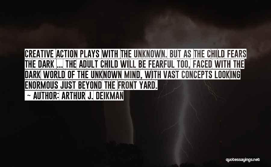 Arthur J. Deikman Quotes: Creative Action Plays With The Unknown. But As The Child Fears The Dark ... The Adult Child Will Be Fearful