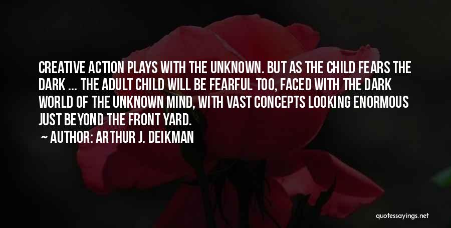 Arthur J. Deikman Quotes: Creative Action Plays With The Unknown. But As The Child Fears The Dark ... The Adult Child Will Be Fearful