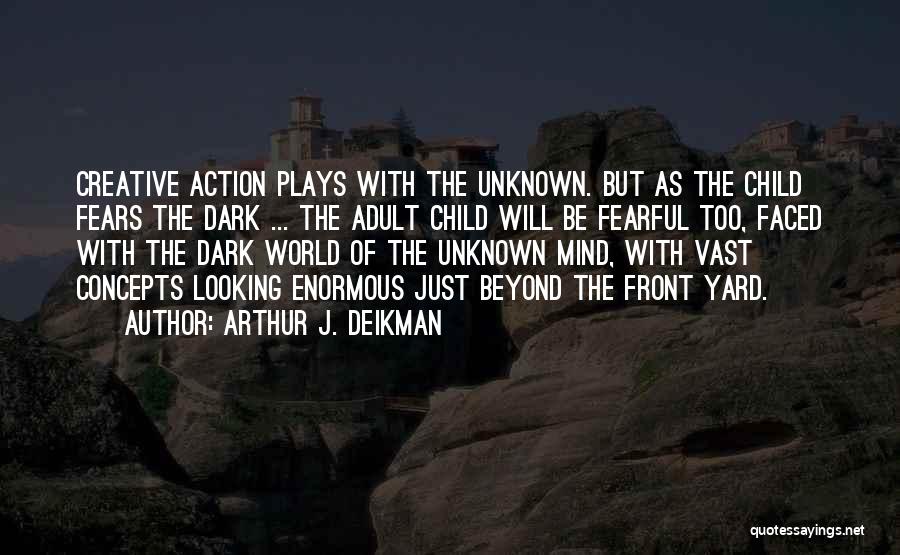 Arthur J. Deikman Quotes: Creative Action Plays With The Unknown. But As The Child Fears The Dark ... The Adult Child Will Be Fearful