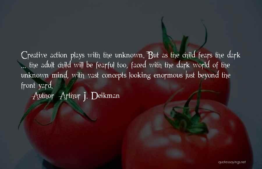 Arthur J. Deikman Quotes: Creative Action Plays With The Unknown. But As The Child Fears The Dark ... The Adult Child Will Be Fearful