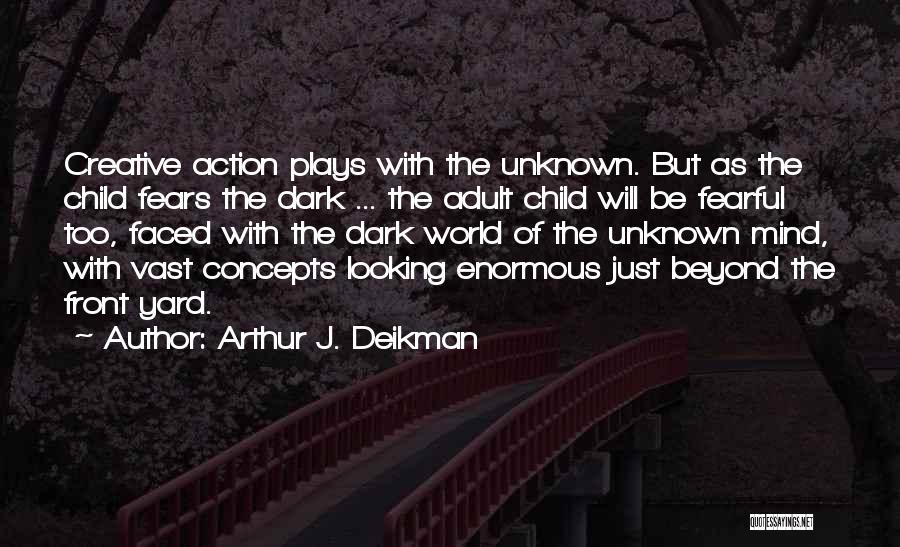 Arthur J. Deikman Quotes: Creative Action Plays With The Unknown. But As The Child Fears The Dark ... The Adult Child Will Be Fearful