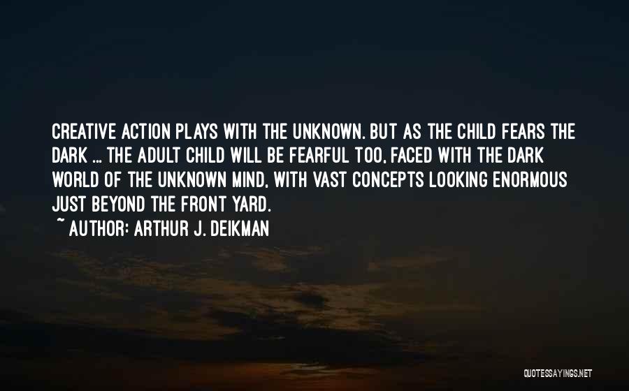 Arthur J. Deikman Quotes: Creative Action Plays With The Unknown. But As The Child Fears The Dark ... The Adult Child Will Be Fearful