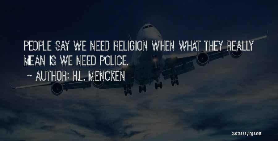 H.L. Mencken Quotes: People Say We Need Religion When What They Really Mean Is We Need Police.