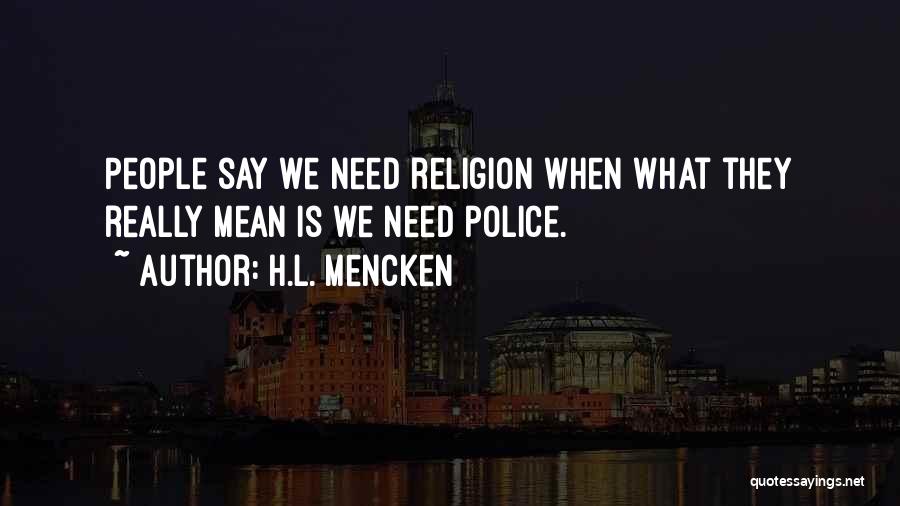 H.L. Mencken Quotes: People Say We Need Religion When What They Really Mean Is We Need Police.