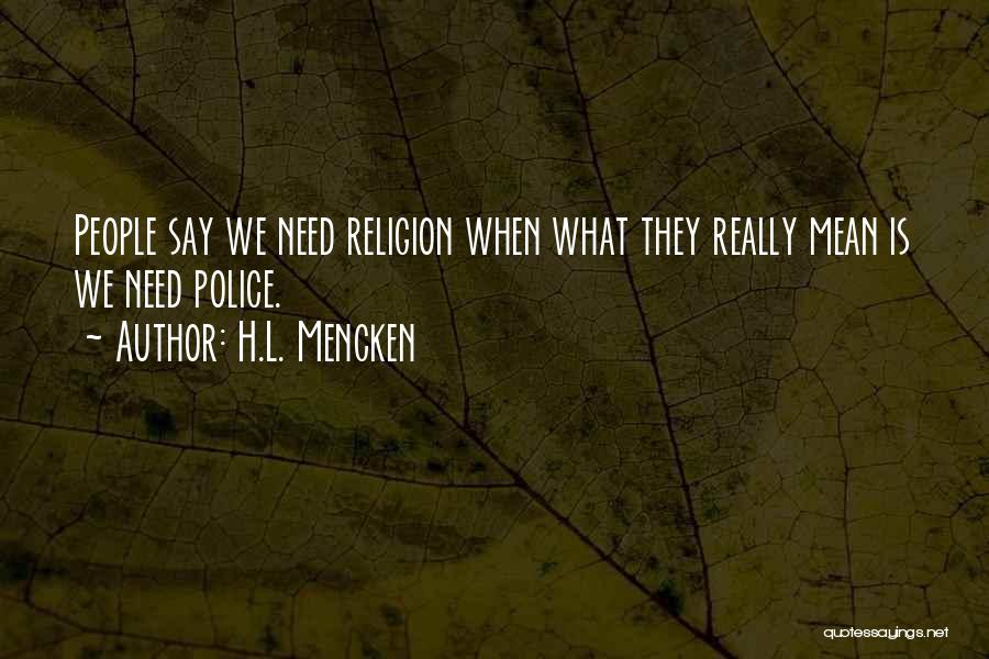 H.L. Mencken Quotes: People Say We Need Religion When What They Really Mean Is We Need Police.
