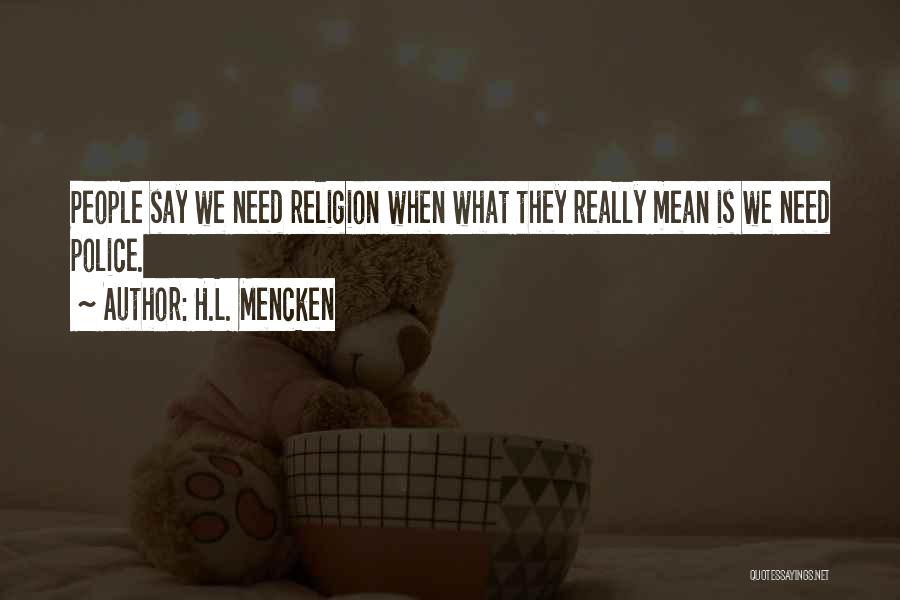 H.L. Mencken Quotes: People Say We Need Religion When What They Really Mean Is We Need Police.