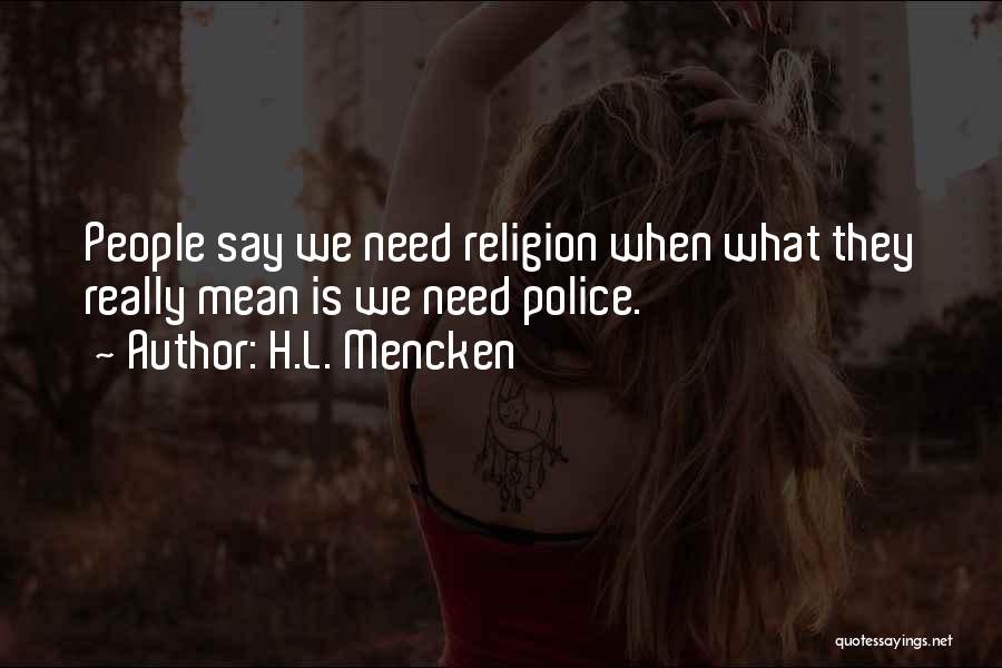 H.L. Mencken Quotes: People Say We Need Religion When What They Really Mean Is We Need Police.
