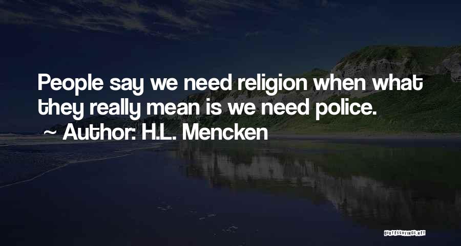 H.L. Mencken Quotes: People Say We Need Religion When What They Really Mean Is We Need Police.